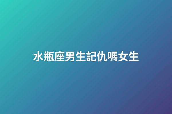 水瓶座男生記仇嗎女生-第1張-星座運勢-玄機派