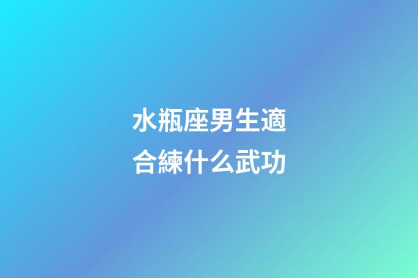 水瓶座男生適合練什么武功-第1張-星座運(yùn)勢-玄機(jī)派