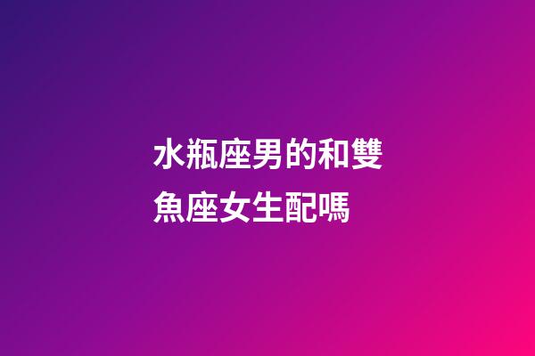 水瓶座男的和雙魚座女生配嗎-第1張-星座運勢-玄機派