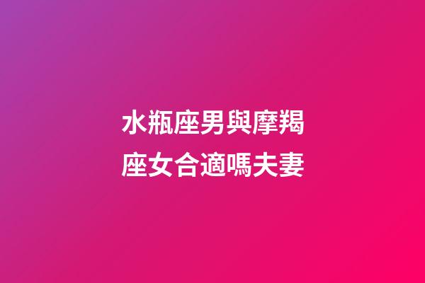 水瓶座男與摩羯座女合適嗎夫妻-第1張-星座運(yùn)勢(shì)-玄機(jī)派