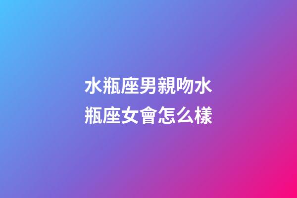 水瓶座男親吻水瓶座女會怎么樣-第1張-星座運勢-玄機派