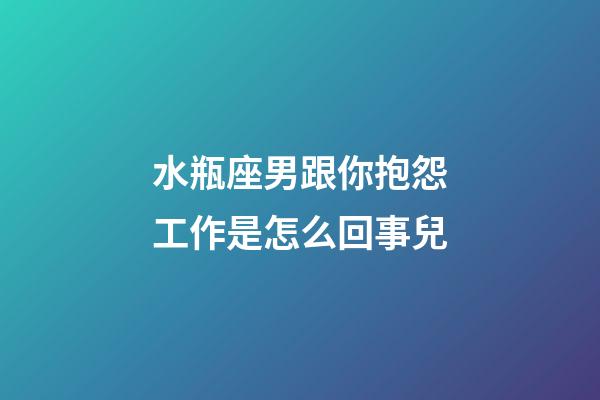 水瓶座男跟你抱怨工作是怎么回事兒-第1張-星座運勢-玄機派