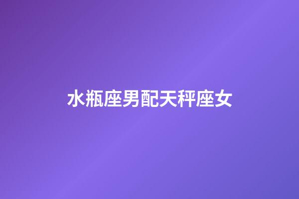 水瓶座男配天秤座女（水瓶男和天秤女的床上表現）-第1張-星座運勢-玄機派