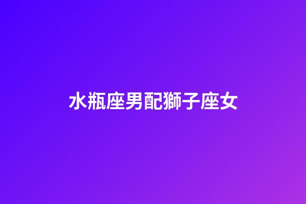 水瓶座男配獅子座女（水瓶座男和獅子座相配嗎）-第1張-星座運勢-玄機派