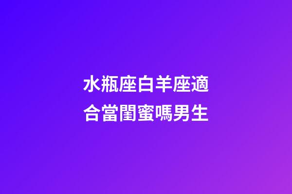水瓶座白羊座適合當閨蜜嗎男生-第1張-星座運勢-玄機派