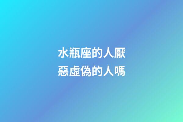 水瓶座的人厭惡虛偽的人嗎-第1張-星座運勢-玄機派