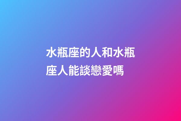 水瓶座的人和水瓶座人能談戀愛嗎-第1張-星座運勢-玄機派