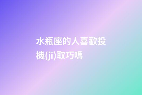 水瓶座的人喜歡投機(jī)取巧嗎-第1張-星座運(yùn)勢(shì)-玄機(jī)派