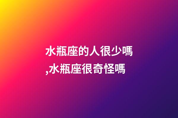 水瓶座的人很少嗎,水瓶座很奇怪嗎-第1張-觀點-玄機派