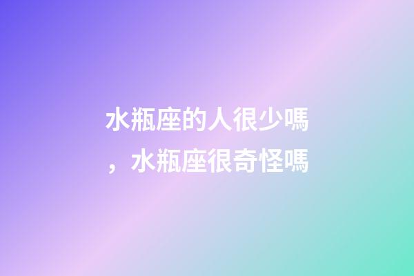 水瓶座的人很少嗎，水瓶座很奇怪嗎-第1張-觀點-玄機派