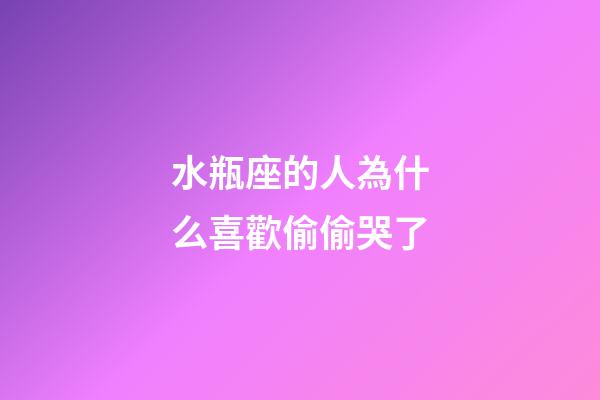 水瓶座的人為什么喜歡偷偷哭了-第1張-星座運勢-玄機派