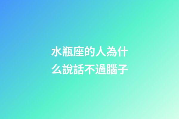 水瓶座的人為什么說話不過腦子-第1張-星座運勢-玄機派