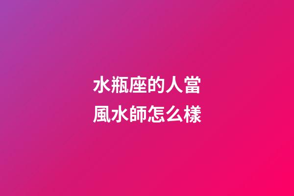 水瓶座的人當風水師怎么樣-第1張-星座運勢-玄機派