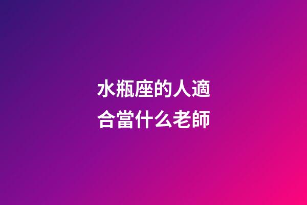 水瓶座的人適合當什么老師-第1張-星座運勢-玄機派