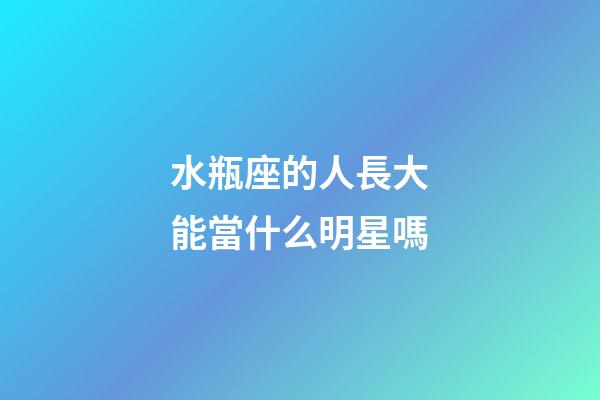 水瓶座的人長大能當什么明星嗎-第1張-星座運勢-玄機派
