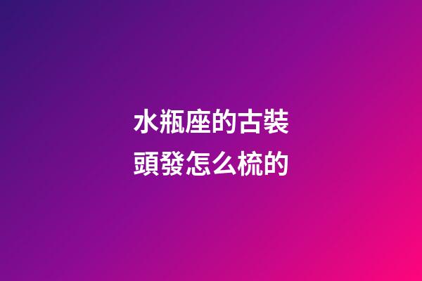水瓶座的古裝頭發怎么梳的