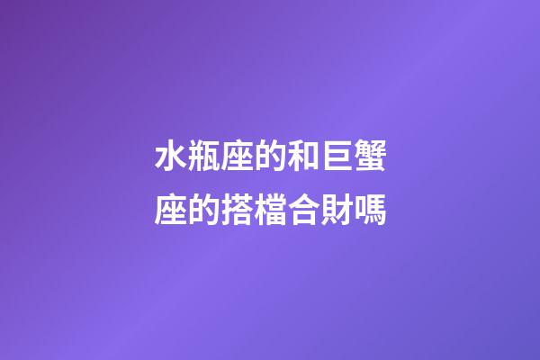 水瓶座的和巨蟹座的搭檔合財嗎-第1張-星座運勢-玄機派