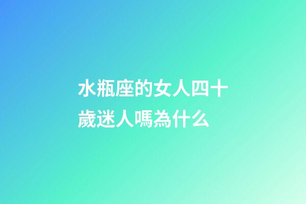 水瓶座的女人四十歲迷人嗎為什么-第1張-星座運勢-玄機派