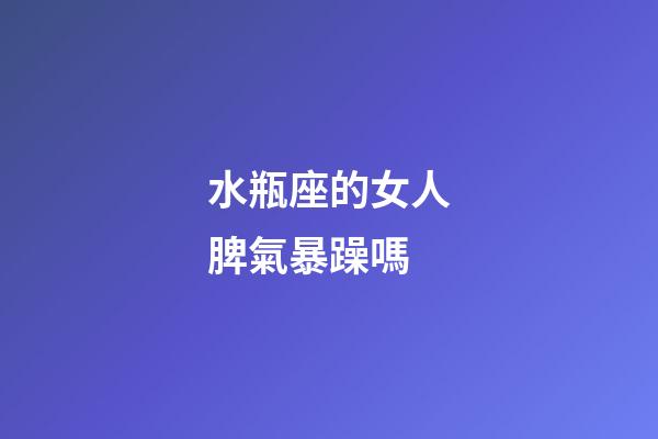 水瓶座的女人脾氣暴躁嗎-第1張-星座運勢-玄機派