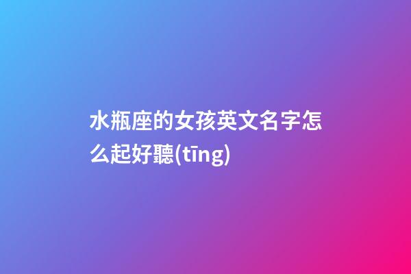 水瓶座的女孩英文名字怎么起好聽(tīng)