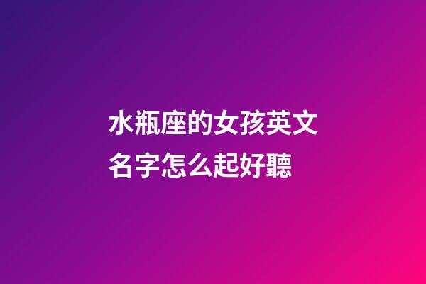 水瓶座的女孩英文名字怎么起好聽