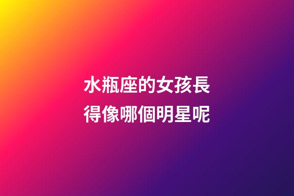 水瓶座的女孩長得像哪個明星呢-第1張-星座運勢-玄機派
