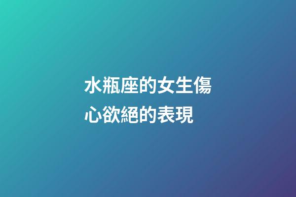 水瓶座的女生傷心欲絕的表現-第1張-星座運勢-玄機派