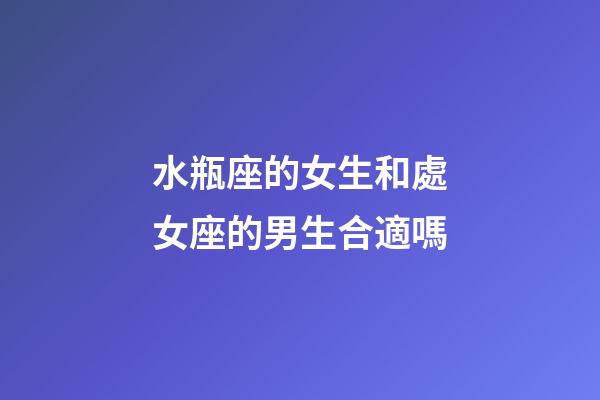 水瓶座的女生和處女座的男生合適嗎-第1張-星座運勢-玄機派