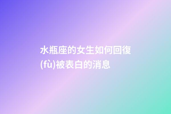 水瓶座的女生如何回復(fù)被表白的消息-第1張-星座運(yùn)勢(shì)-玄機(jī)派