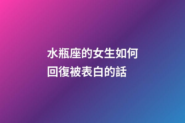 水瓶座的女生如何回復被表白的話-第1張-星座運勢-玄機派