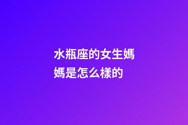 水瓶座的女生媽媽是怎么樣的-第1張-星座運(yùn)勢-玄機(jī)派