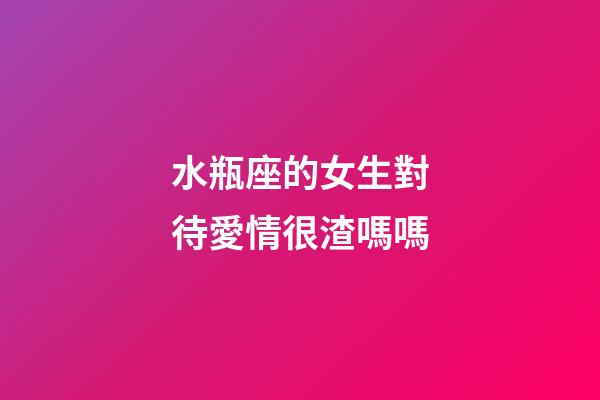 水瓶座的女生對待愛情很渣嗎嗎-第1張-星座運(yùn)勢-玄機(jī)派