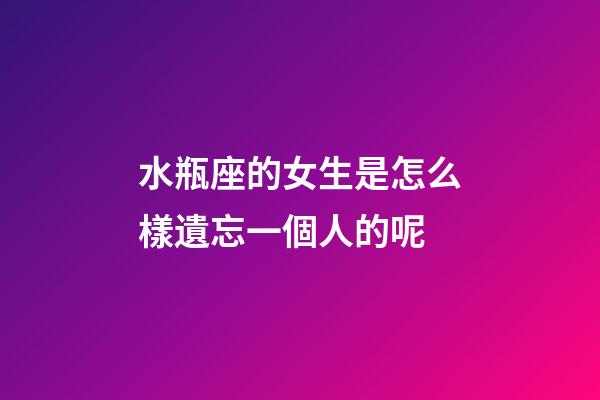 水瓶座的女生是怎么樣遺忘一個人的呢-第1張-星座運勢-玄機派
