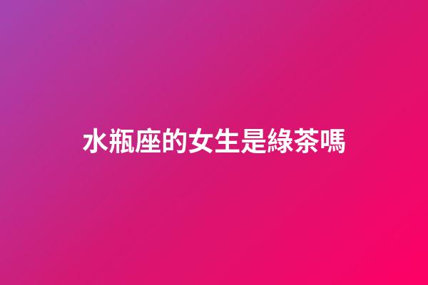 水瓶座的女生是綠茶嗎-第1張-星座運(yùn)勢(shì)-玄機(jī)派