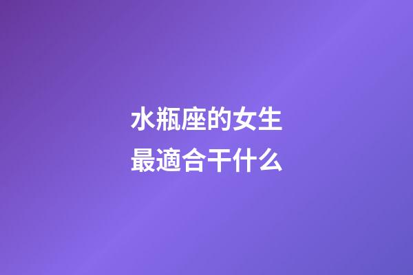 水瓶座的女生最適合干什么-第1張-星座運勢-玄機派
