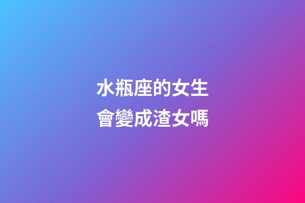 水瓶座的女生會變成渣女嗎-第1張-星座運勢-玄機派