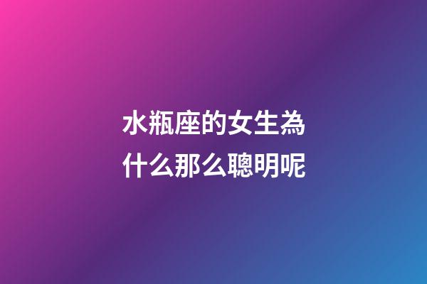 水瓶座的女生為什么那么聰明呢-第1張-星座運勢-玄機派