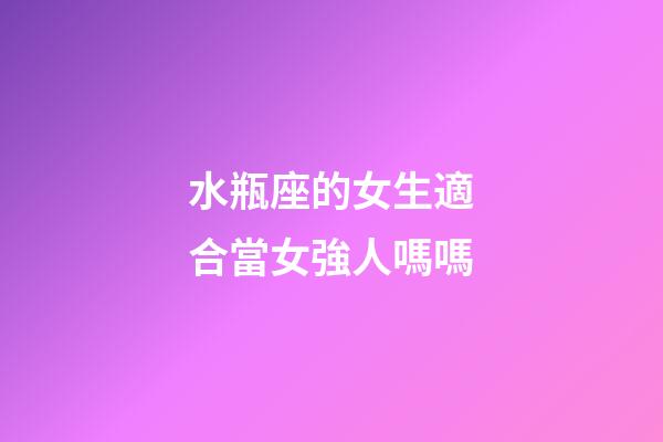 水瓶座的女生適合當女強人嗎嗎