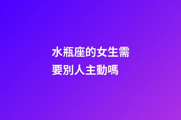 水瓶座的女生需要別人主動嗎-第1張-星座運勢-玄機派