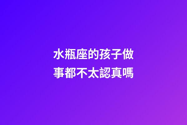 水瓶座的孩子做事都不太認真嗎