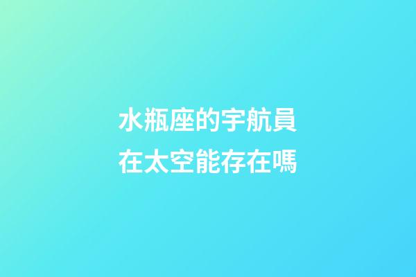 水瓶座的宇航員在太空能存在嗎
