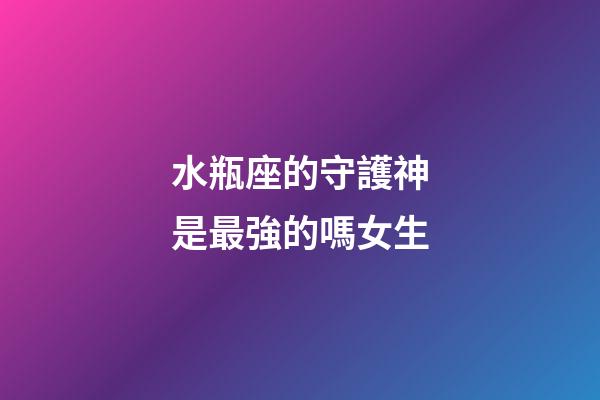 水瓶座的守護神是最強的嗎女生-第1張-星座運勢-玄機派
