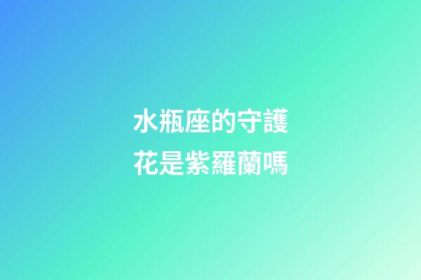 水瓶座的守護花是紫羅蘭嗎-第1張-星座運勢-玄機派