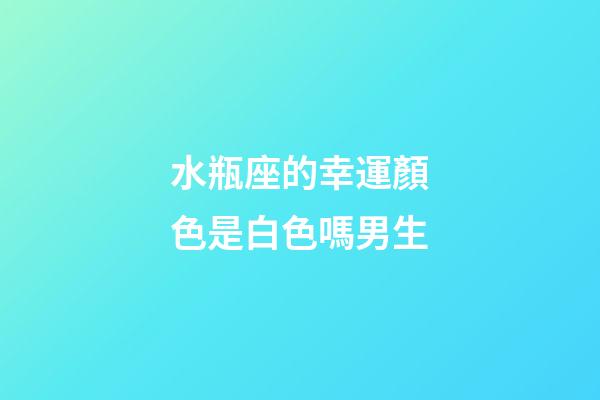 水瓶座的幸運顏色是白色嗎男生-第1張-星座運勢-玄機派