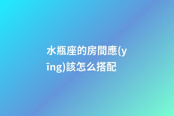 水瓶座的房間應(yīng)該怎么搭配-第1張-星座運勢-玄機派