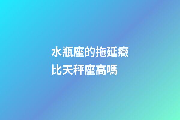 水瓶座的拖延癥比天秤座高嗎-第1張-星座運勢-玄機派