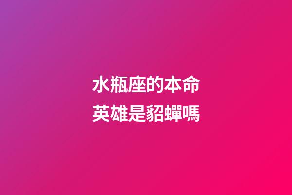 水瓶座的本命英雄是貂蟬嗎-第1張-星座運勢-玄機派