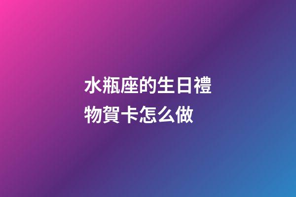 水瓶座的生日禮物賀卡怎么做-第1張-星座運勢-玄機派