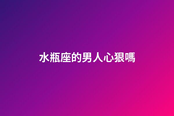 水瓶座的男人心狠嗎-第1張-星座運勢-玄機派