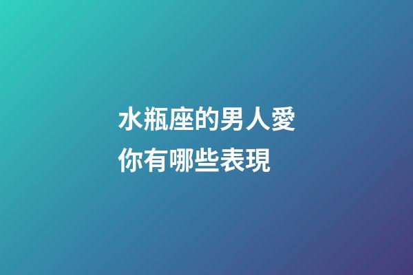 水瓶座的男人愛你有哪些表現-第1張-星座運勢-玄機派